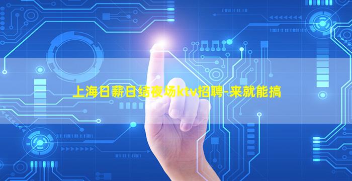 上海日薪日结夜场ktv招聘-来就能搞