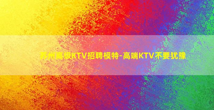 苏州高级KTV招聘模特-高端KTV不要犹豫